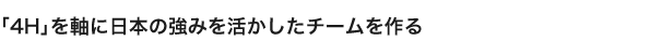 「4H」を軸に日本の強みを活かしたチームを作る