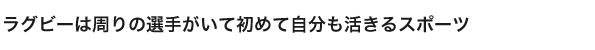 ラグビーは周りの選手がいて初めて自分も活きるスポーツ